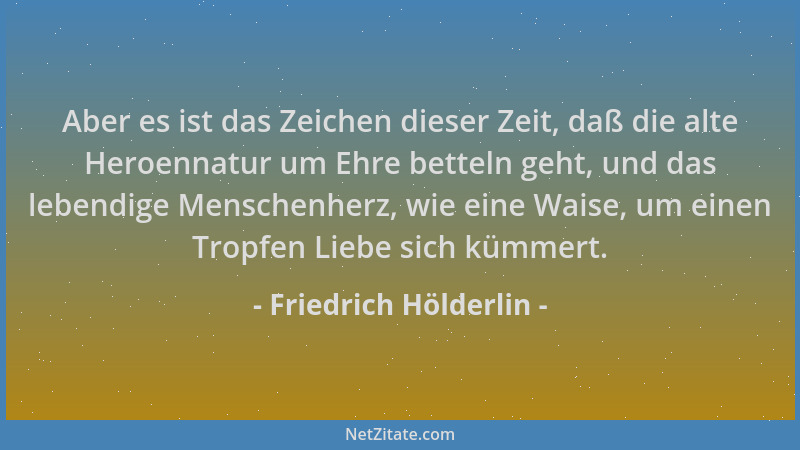 Friedrich Hölderlin - Aber es ist das Zeichen dieser Zeit, daß die alte Heroennatur um Ehre betteln geht, und das lebendige...