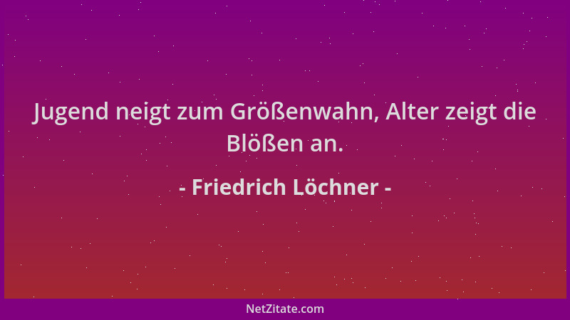 Friedrich Löchner - Jugend neigt zum Größenwahn, Alter zeigt die Blößen an....