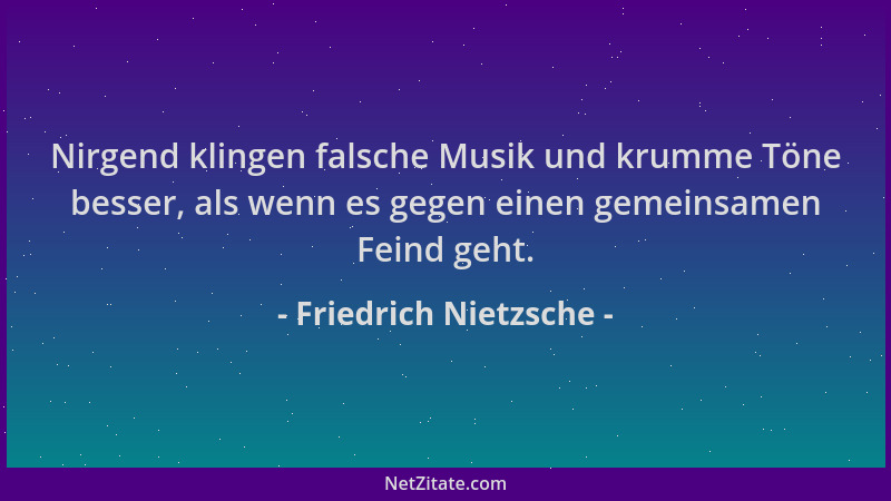 Friedrich Nietzsche - Nirgend klingen falsche Musik und krumme Töne besser, als wenn es gegen einen gemeinsamen Feind geht....