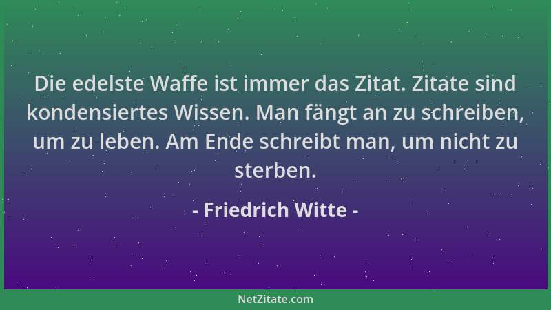 Friedrich Witte - Die edelste Waffe ist immer das Zitat. Zitate sind kondensiertes Wissen. Man fängt an zu schreiben, um zu...