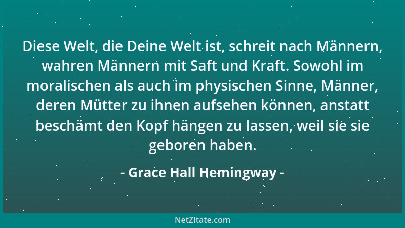 Grace Hall Hemingway - Diese Welt, die Deine Welt ist, schreit nach Männern, wahren Männern mit Saft und Kraft. Sowohl im m...