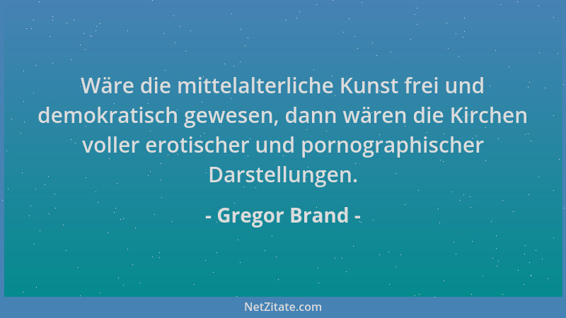 Gregor Brand - Wäre die mittelalterliche Kunst frei und demokratisch gewesen, dann wären die Kirchen voller erotischer und...