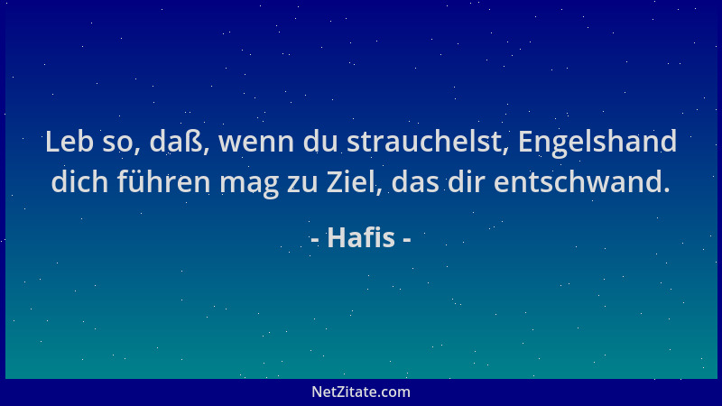 Hafis - Leb so, daß, wenn du strauchelst, Engelshand dich führen mag zu Ziel, das dir entschwand....