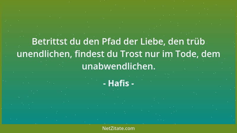 Hafis - Betrittst du den Pfad der Liebe, den trüb unendlichen, findest du Trost nur im Tode, dem unabwendlichen....