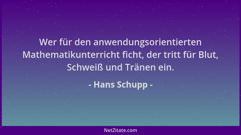 Hans Schupp - Wer für den anwendungsorientierten Mathematikunterricht ficht, der tritt für Blut, Schweiß und Tränen ein....