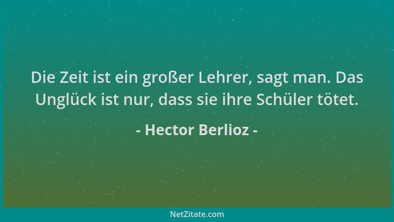 Hector Berlioz - Die Zeit ist ein großer Lehrer, sagt man. Das Unglück ist nur, dass sie ihre Schüler tötet....