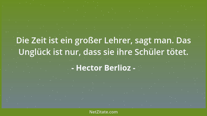 Hector Berlioz - Die Zeit ist ein großer Lehrer, sagt man. Das Unglück ist nur, dass sie ihre Schüler tötet....