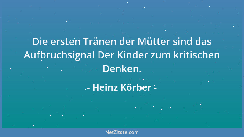 Heinz Körber - Die ersten Tränen der Mütter sind das Aufbruchsignal Der Kinder zum kritischen Denken....