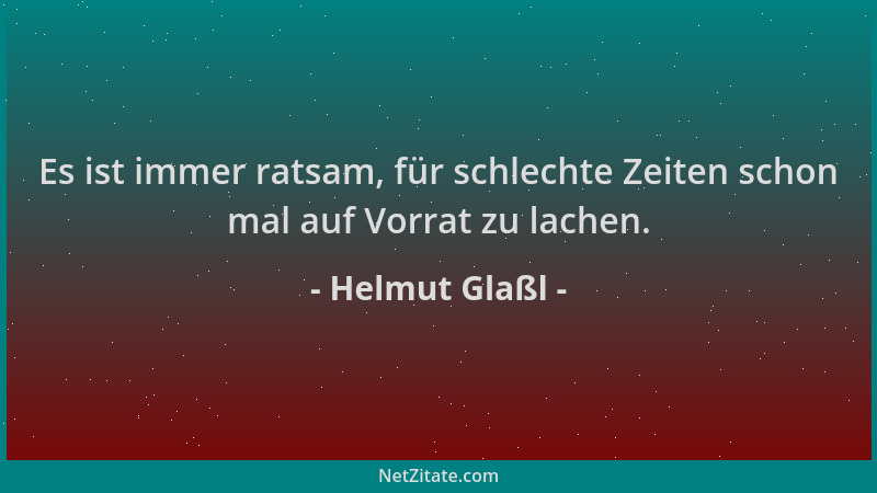 Helmut Glaßl - Es ist immer ratsam, für schlechte Zeiten schon mal auf Vorrat zu lachen....