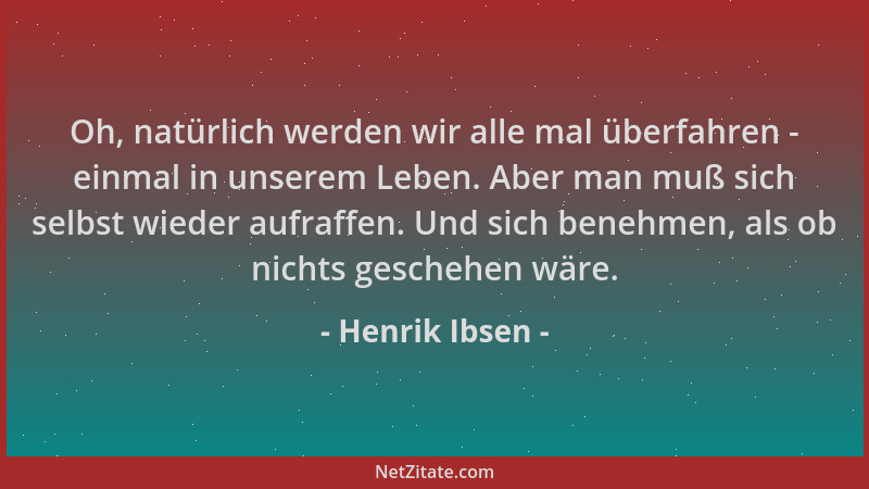Henrik Ibsen - Oh, natürlich werden wir alle mal überfahren - einmal in unserem Leben. Aber man muß sich selbst wieder aufr...