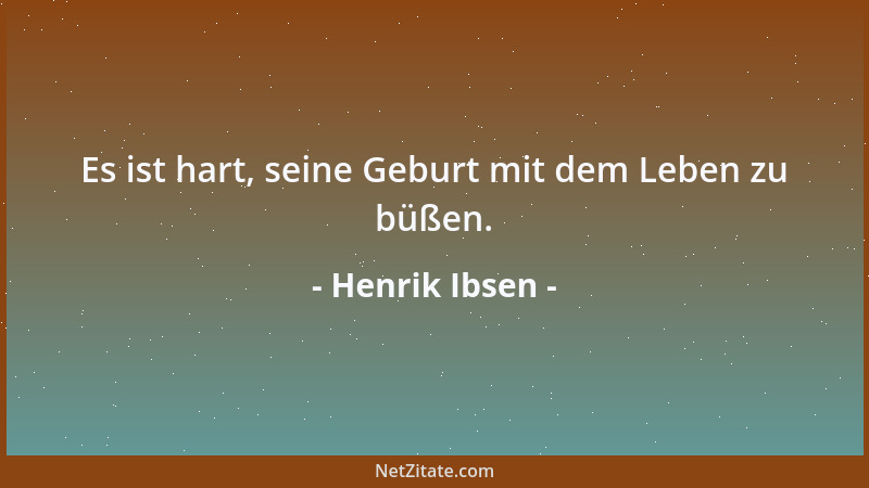 Henrik Ibsen - Es ist hart, seine Geburt mit dem Leben zu büßen....