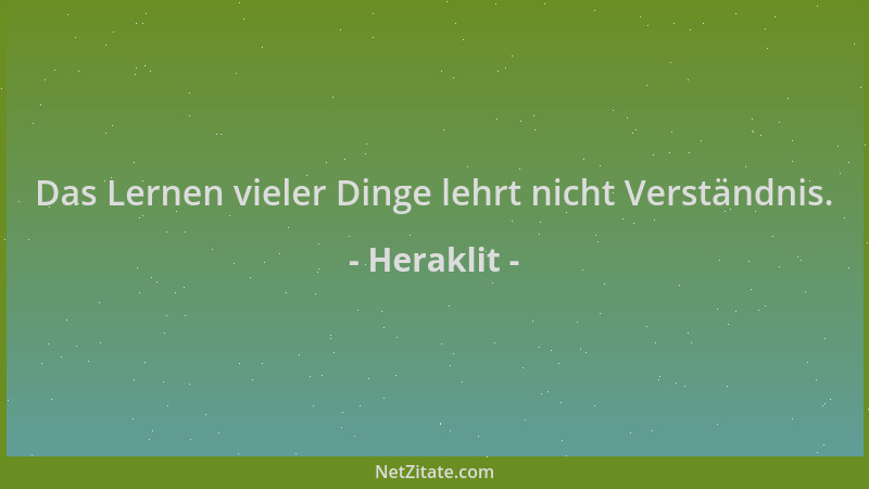 Heraklit - Das Lernen vieler Dinge lehrt nicht Verständnis....