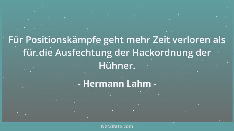 Hermann Lahm - Für Positionskämpfe geht mehr Zeit verloren als für die Ausfechtung der Hackordnung der Hühner....