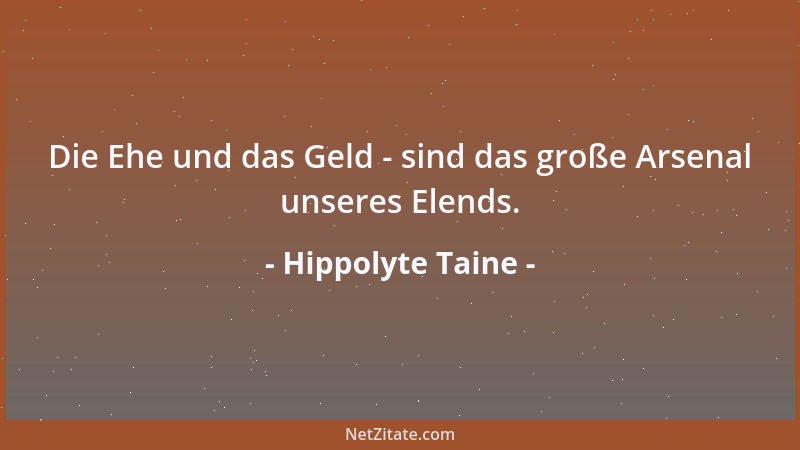 Hippolyte Taine - Die Ehe und das Geld - sind das große Arsenal unseres Elends....