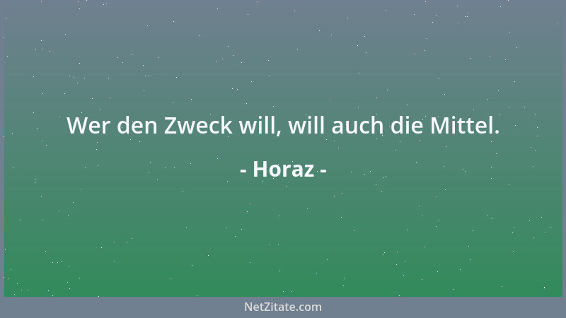 Horaz - Wer den Zweck will, will auch die Mittel....