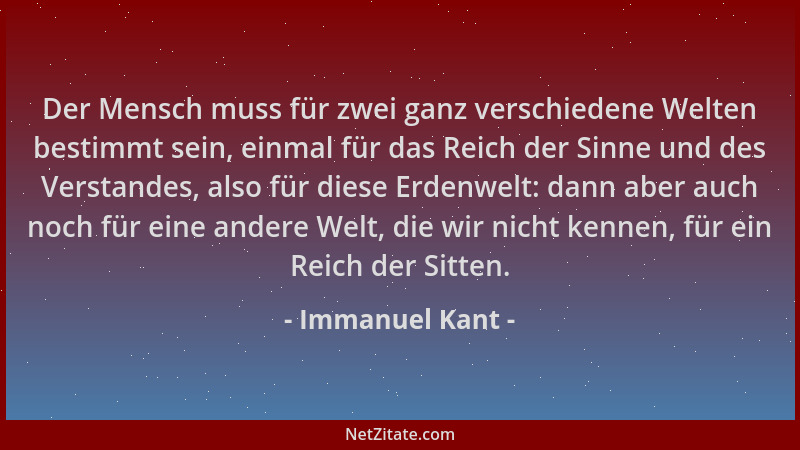 Immanuel Kant - Der Mensch muss für zwei ganz verschiedene Welten bestimmt sein, einmal für das Reich der Sinne und des Ver...