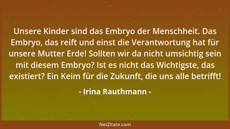 Irina Rauthmann - Unsere Kinder sind das Embryo der Menschheit. Das Embryo, das reift und einst die Verantwortung hat für u...