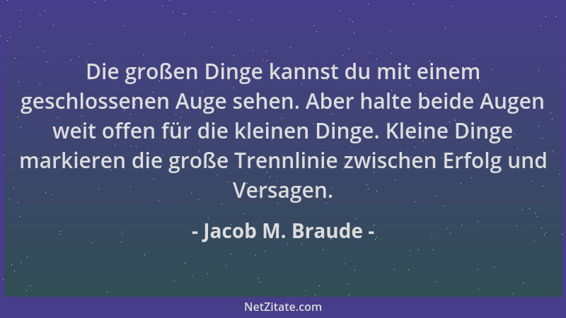 Jacob M. Braude - Die großen Dinge kannst du mit einem geschlossenen Auge sehen. Aber halte beide Augen weit offen für die...