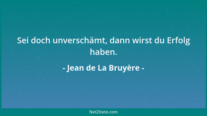 Jean de La Bruyère - Sei doch unverschämt, dann wirst du Erfolg haben....
