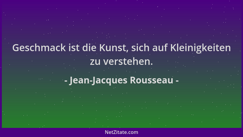 Jean-Jacques Rousseau - Geschmack ist die Kunst, sich auf Kleinigkeiten zu verstehen....