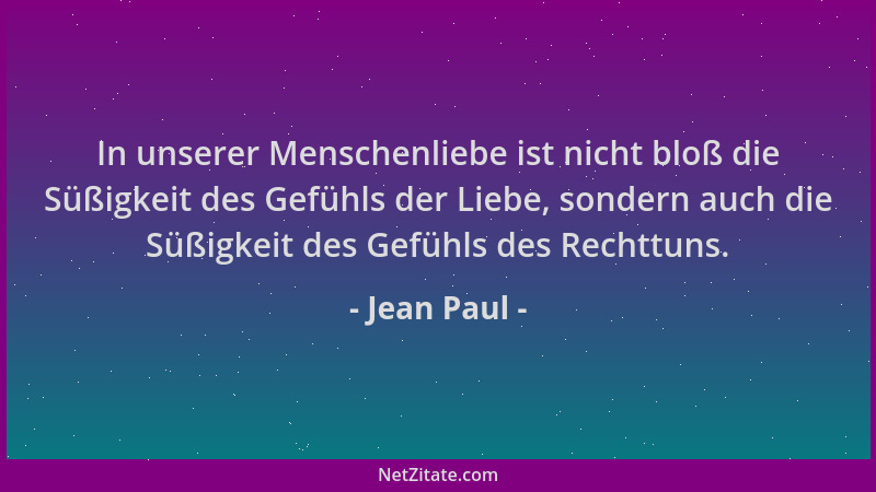 Jean Paul - In unserer Menschenliebe ist nicht bloß die Süßigkeit des Gefühls der Liebe, sondern auch die Süßigkeit des Gef...