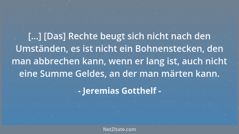 Jeremias Gotthelf - [...] [Das] Rechte beugt sich nicht nach den Umständen, es ist nicht ein Bohnenstecken, den man abbrech...