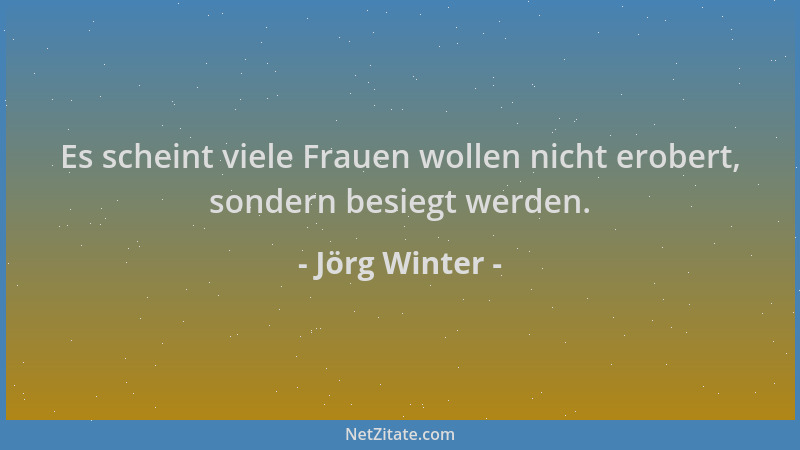 Jörg Winter - Es scheint viele Frauen wollen nicht erobert, sondern besiegt werden....