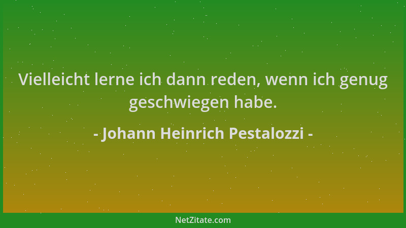 Johann Heinrich Pestalozzi - Vielleicht lerne ich dann reden, wenn ich genug geschwiegen habe....