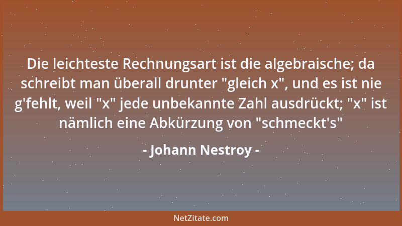 Johann Nestroy - Die leichteste Rechnungsart ist die algebraische; da schreibt man überall drunter  "gleich x ", und es ist n...