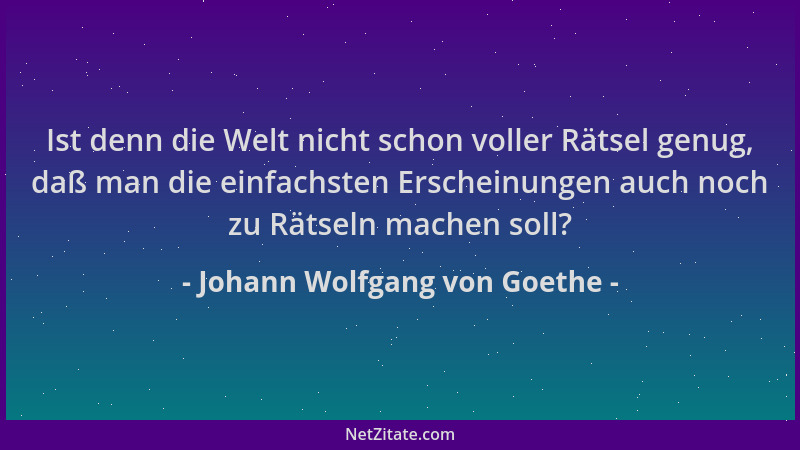 Johann Wolfgang von Goethe - Ist denn die Welt nicht schon voller Rätsel genug, daß man die einfachsten Erscheinungen auch...