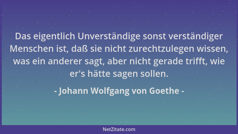 Johann Wolfgang von Goethe - Das eigentlich Unverständige sonst verständiger Menschen ist, daß sie nicht zurechtzulegen wis...