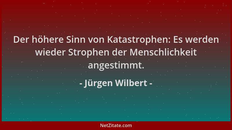 Jürgen Wilbert - Der höhere Sinn von Katastrophen: Es werden wieder Strophen der Menschlichkeit angestimmt....