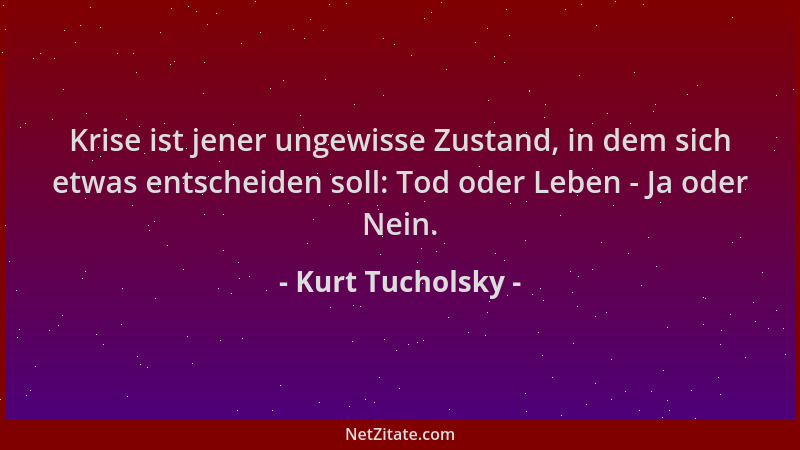 Kurt Tucholsky - Krise ist jener ungewisse Zustand, in dem sich etwas entscheiden soll: Tod oder Leben - Ja oder Nein....