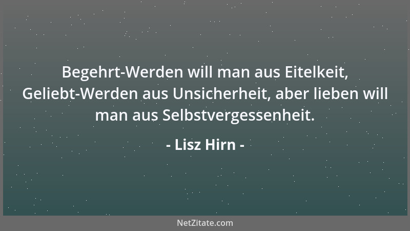 Lisz Hirn - Begehrt-Werden will man aus Eitelkeit, Geliebt-Werden aus Unsicherheit, aber lieben will man aus Selbstvergesse...