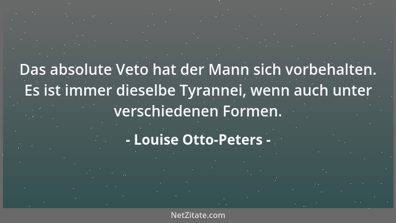 Louise Otto-Peters - Das absolute Veto hat der Mann sich vorbehalten. Es ist immer dieselbe Tyrannei, wenn auch unter versc...