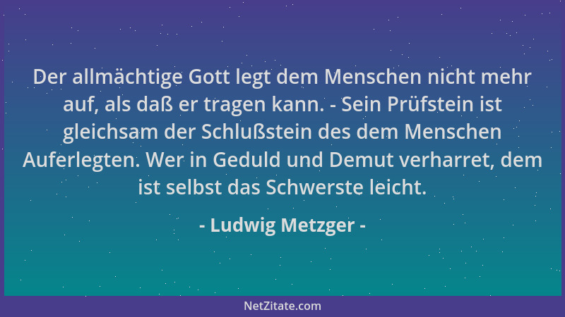 Ludwig Metzger - Der allmächtige Gott legt dem Menschen nicht mehr auf, als daß er tragen kann. - Sein Prüfstein ist gleich...