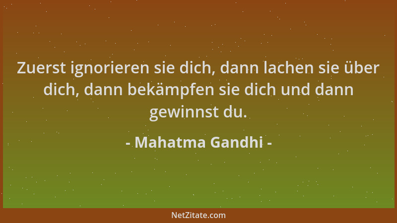 Mahatma Gandhi - Zuerst ignorieren sie dich, dann lachen sie über dich, dann bekämpfen sie dich und dann gewinnst du....