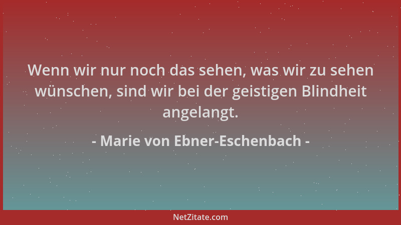 Marie von Ebner-Eschenbach - Wenn wir nur noch das sehen, was wir zu sehen wünschen, sind wir bei der geistigen Blindheit a...