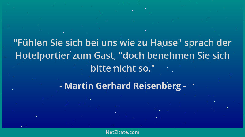 Martin Gerhard Reisenberg -  "Fühlen Sie sich bei uns wie zu Hause " sprach der Hotelportier zum Gast,  "doch benehmen Sie sic...
