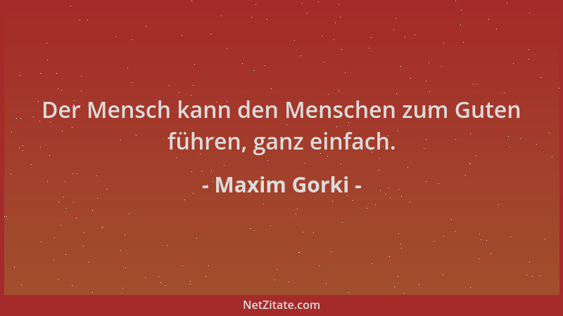 Maxim Gorki - Der Mensch kann den Menschen zum Guten führen, ganz einfach....