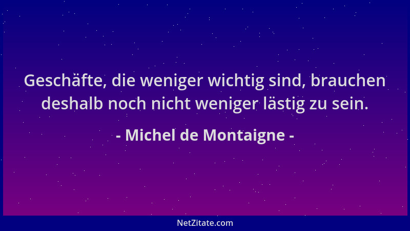 Michel de Montaigne - Geschäfte, die weniger wichtig sind, brauchen deshalb noch nicht weniger lästig zu sein....