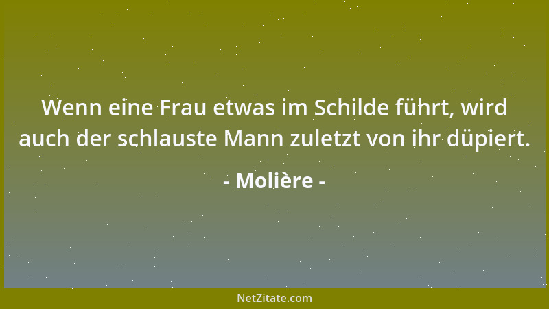 Molière - Wenn eine Frau etwas im Schilde führt, wird auch der schlauste Mann zuletzt von ihr düpiert....