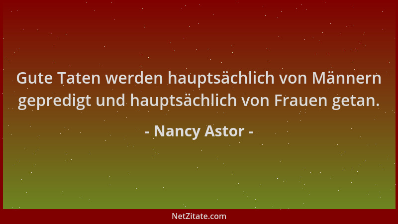 Nancy Astor - Gute Taten werden hauptsächlich von Männern gepredigt und hauptsächlich von Frauen getan....