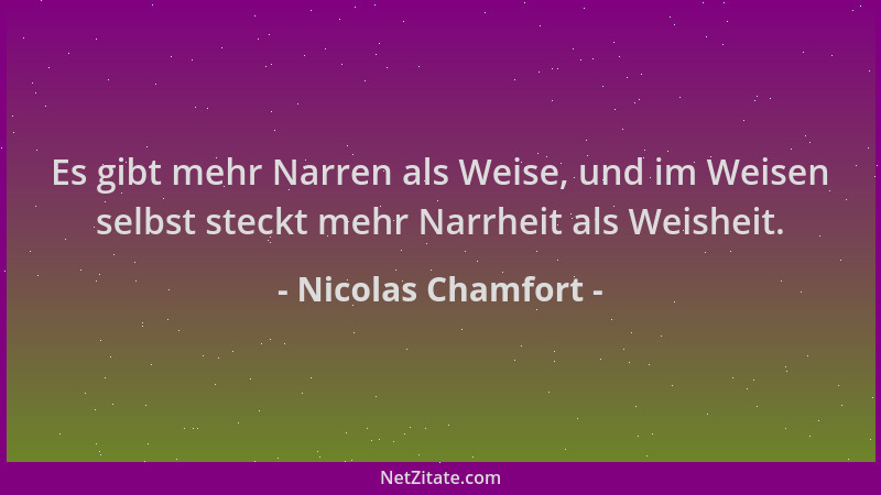 Nicolas Chamfort - Es gibt mehr Narren als Weise, und im Weisen selbst steckt mehr Narrheit als Weisheit....