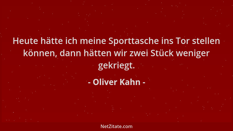 Oliver Kahn - Heute hätte ich meine Sporttasche ins Tor stellen können, dann hätten wir zwei Stück weniger gekriegt....