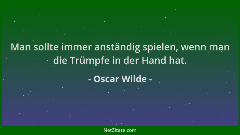Oscar Wilde - Man sollte immer anständig spielen, wenn man die Trümpfe in der Hand hat....