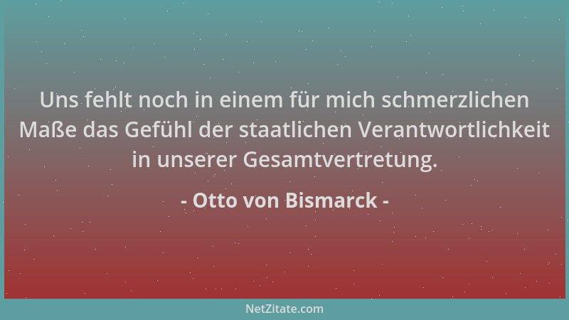 Otto von Bismarck - Uns fehlt noch in einem für mich schmerzlichen Maße das Gefühl der staatlichen Verantwortlichkeit in un...