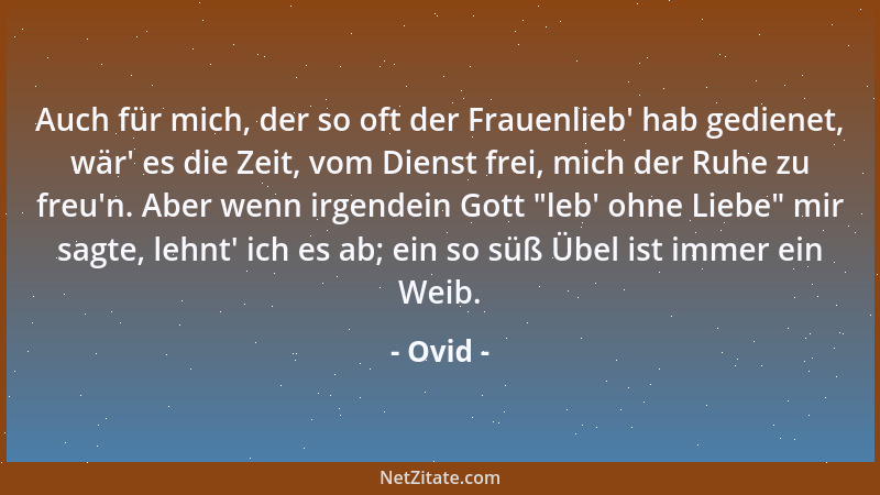 Ovid - Auch für mich, der so oft der Frauenlieb ' hab gedienet, wär ' es die Zeit, vom Dienst frei, mich der Ruhe zu freu 'n....