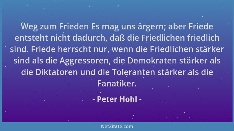 Peter Hohl - Weg zum Frieden Es mag uns ärgern; aber Friede entsteht nicht dadurch, daß die Friedlichen friedlich sind. Fri...