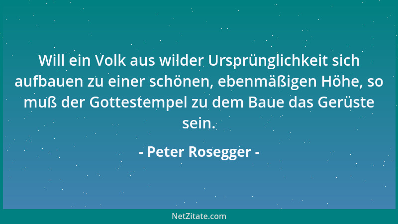 Peter Rosegger - Will ein Volk aus wilder Ursprünglichkeit sich aufbauen zu einer schönen, ebenmäßigen Höhe, so muß der Got...